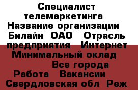 Специалист телемаркетинга › Название организации ­ Билайн, ОАО › Отрасль предприятия ­ Интернет › Минимальный оклад ­ 33 000 - Все города Работа » Вакансии   . Свердловская обл.,Реж г.